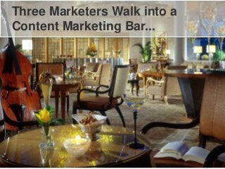 Three Marketers Walk into a
Content Marketing Bar...
 