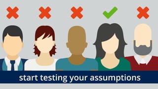 start testing your assumptions
 