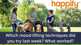 Which mood-lifting techniques did  
you try last week? What worked?
 