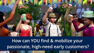 How can YOU find & mobilize your 
passionate, high-need early customers?
 