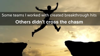 Some teams I worked with created breakthrough hits 
Others didn’t cross the chasm
 