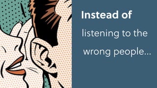 Instead of
listening to the
wrong people…
 