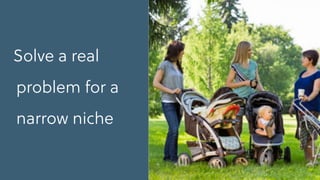 Solve a real
problem for a
narrow niche
 