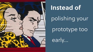 Instead of
polishing your
prototype too
early…
 