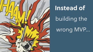 Instead of
building the
wrong MVP…
 