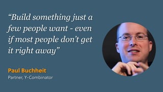 Game Thinking Quotes
“Build something just a
few people want - even
if most people don’t get
it right away” 
Paul Buchheit
Partner, Y-Combinator
 