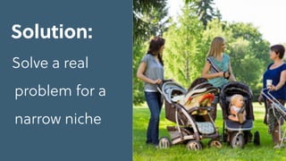 Solution:
Solve a real
problem for a
narrow niche
 