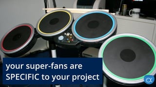 your super-fans are
SPECIFIC to your project
 