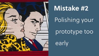 Mistake #2
Polishing your
prototype too
early
 