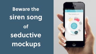 Beware the
siren song
of
seductive
mockups
 