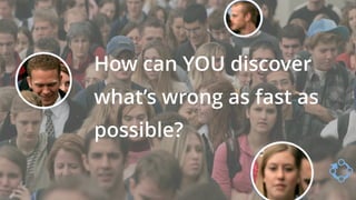 How can YOU discover
what’s wrong as fast as
possible?
 