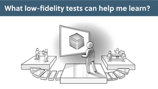 What low-ﬁdelity tests can help me learn?
 