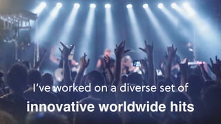 I’ve worked on a diverse set of
innovative worldwide hits
 