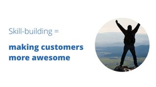 Skill-building =
making customers
more awesome
 