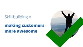 Skill-building =
making customers
more awesome
 