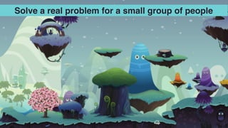 Solve a real problem for a small group of people
 