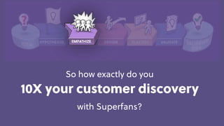 Game Thinking
So how exactly do you
10X your customer discovery  
with Superfans?
 