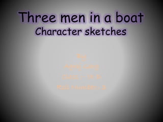 Three men in a boat
Character sketches
By
Agraj Garg
Class :– IX-D
Roll Number:- 3
 