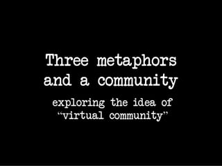 Three metaphors
and a community
exploring the idea of
 “virtual community”
 