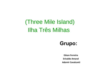 (Three Mile Island)
Ilha Três Milhas
Edson Ferreira
Erivaldo Amaral
Ademir Cavalcanti
Grupo:
 