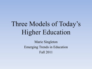 Three Models of Today’s Higher Education  Marie Singleton Emerging Trends in Education Fall 2011 