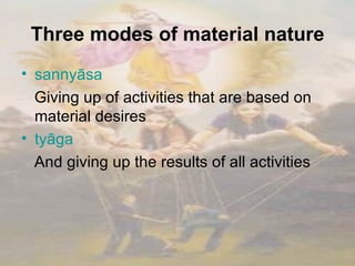 Three modes of material nature sannyāsa Giving up of activities that are based on material desires  tyāga And giving up the results of all activities 
