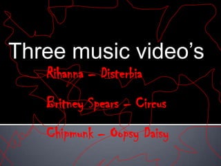 Three music video’s Rihanna – Disterbia Britney Spears – Circus Chipmunk – Oopsy Daisy 
