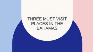 THREE MUST VISIT
PLACES IN THE
BAHAMAS
 