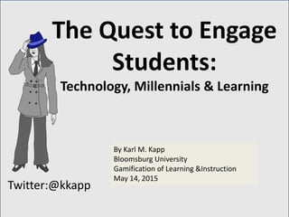 Twitter:@kkapp
By Karl M. Kapp
Bloomsburg University
Gamification of Learning &Instruction
May 14, 2015
The Quest to Engage
Students:
Technology, Millennials & Learning
 