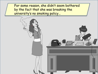 For some reason, she didn’t seem bothered
by the fact that she was breaking the
university’s no smoking policy…
 