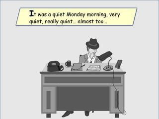t was a quiet Monday morning, very
quiet, really quiet… almost too…
 