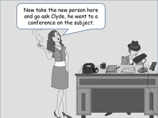 Yeah, I know…that’s
why I hired you. Ugh..
Now take the new person here
and go ask Clyde, he went to a
conference on the subject.
 