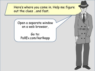 Here’s where you come in. Help me figure
out the clues …and fast.
Open a separate window
on a web browser,
Go to:
PollEv.com/karlkapp
 