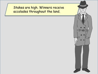 Stakes are high. Winners receive
accolades throughout the land.
 