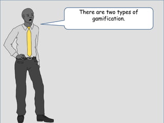 There are two types of
gamification.
 