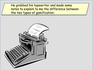 He grabbed his typewriter and made some
notes to explain to me the difference between
the two types of gamification.
 