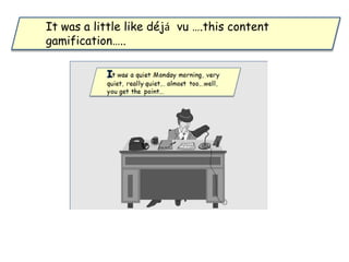 It was a little like déjá vu ….this content
gamification…..
 