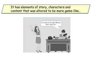 It has elements of story, characters and
content that was altered to be more game-like…
 