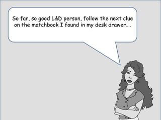 So far, so good L&D person, follow the next clue
on the matchbook I found in my desk drawer….
 