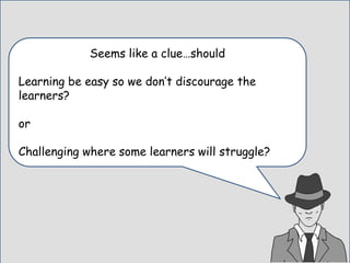 Seems like a clue…should
Learning be easy so we don’t discourage the
learners?
or
Challenging where some learners will struggle?
 