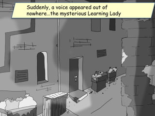 Suddenly, a voice appeared out of
nowhere…the mysterious Learning Lady
 