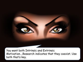 You want both Intrinsic and Extrinsic
Motivation….Research indicates that they coexist. Use
both that’s key.
 