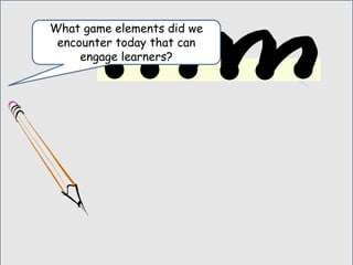 What game elements did we
encounter today that can
engage learners?
 