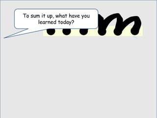 To sum it up, what have you
learned today?
 