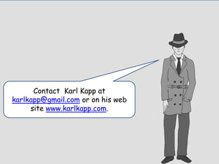 Contact Karl Kapp at
karlkapp@gmail.com or on his web
site www.karlkapp.com.
 