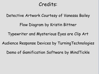 Credits:
Detective Artwork Courtesy of Vanessa Bailey
Flow Diagram by Kristin Bittner
Typewriter and Mysterious Eyes are Clip Art
Audience Response Devices by TurningTechnologies
Demo of Gamification Software by MindTickle
 
