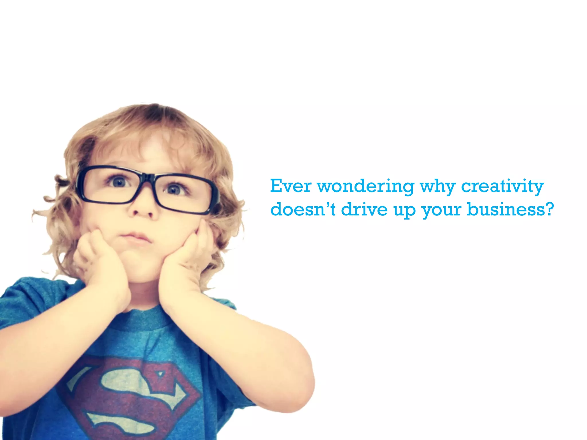 Ever wondering why creativity
doesn’t drive up your business?
 