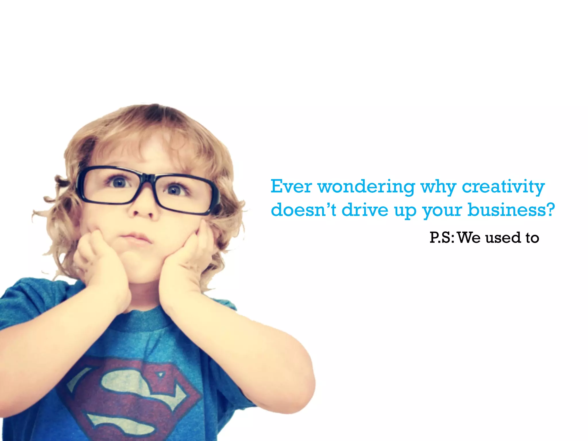 Ever wondering why creativity
doesn’t drive up your business?
P.S:We used to
 