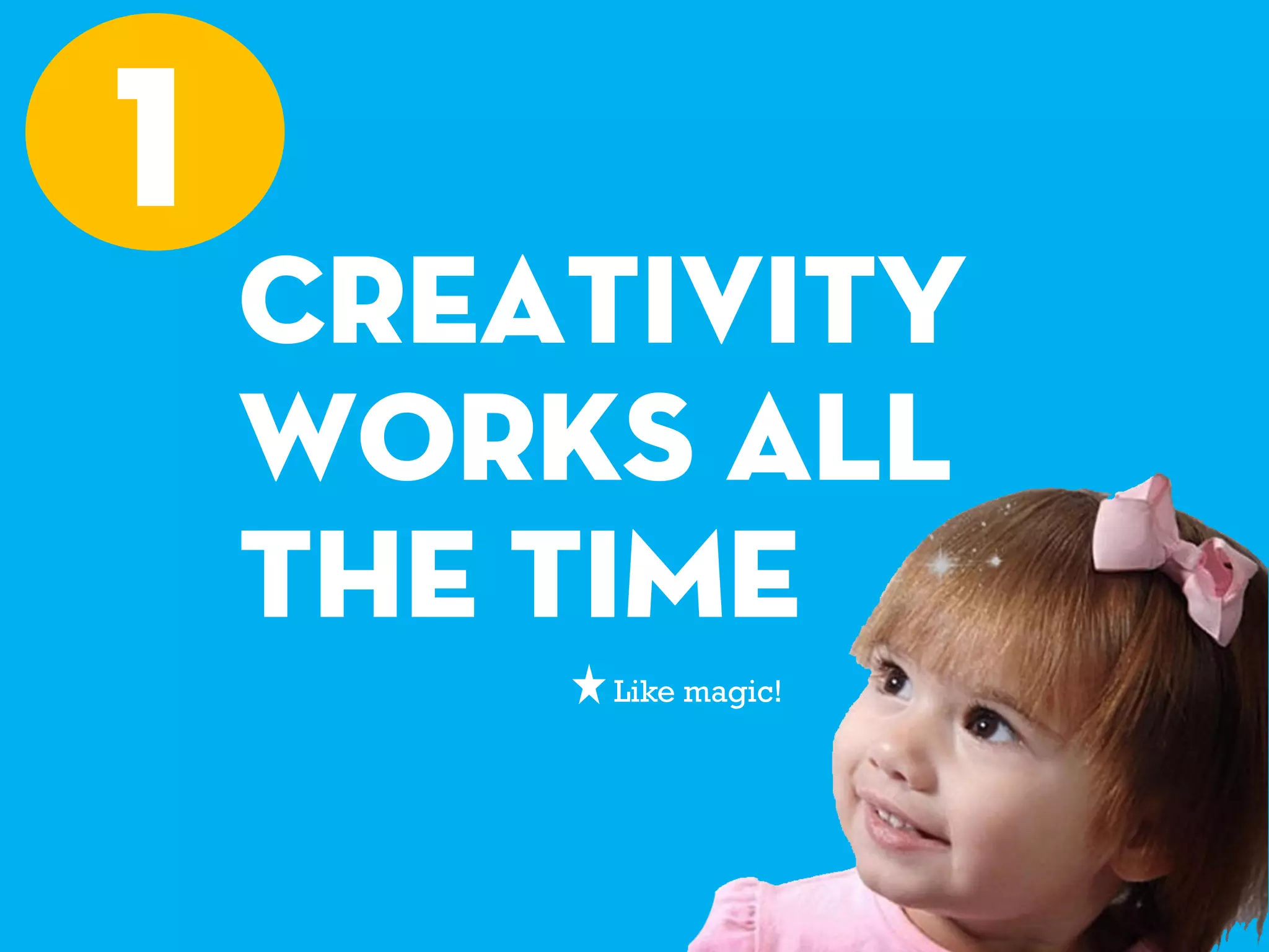 CREATIVITY
WORKS ALL
THE TIME
1
Like magic!
 