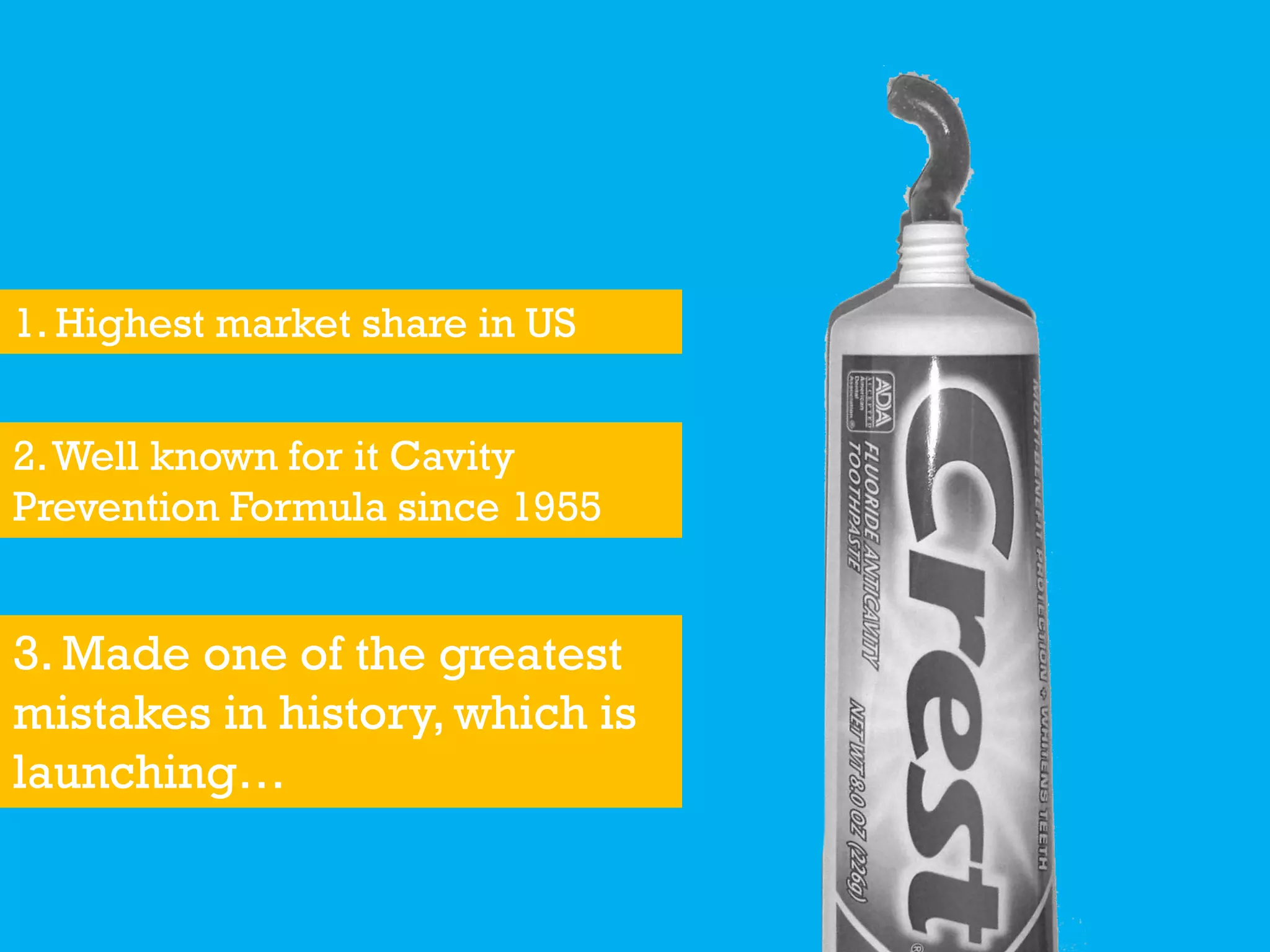 1. Highest market share in US
2.Well known for it Cavity
Prevention Formula since 1955
3. Made one of the greatest
mistakes in history, which is
launching…
 